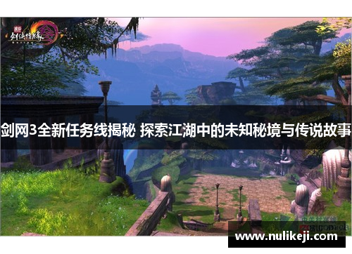 剑网3全新任务线揭秘 探索江湖中的未知秘境与传说故事